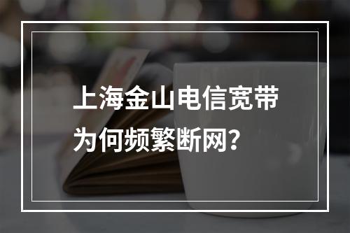 上海金山电信宽带为何频繁断网？