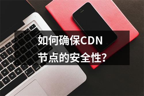 如何确保CDN节点的安全性?