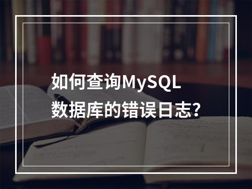 如何查询MySQL数据库的错误日志?