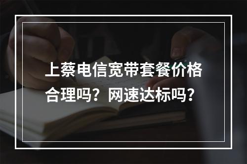 上蔡电信宽带套餐价格合理吗？网速达标吗？