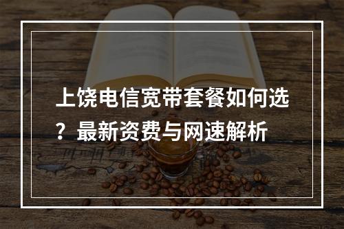 上饶电信宽带套餐如何选？最新资费与网速解析