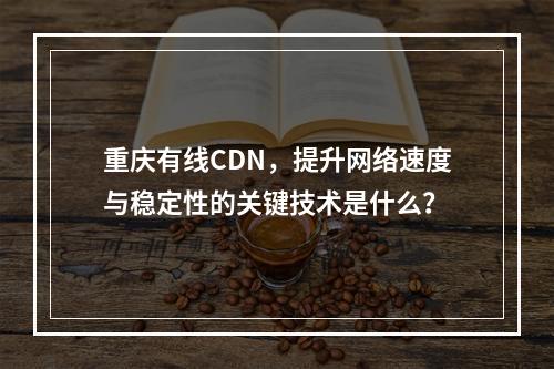 重庆有线CDN,提升网络速度与稳定性的关键技术是什么?