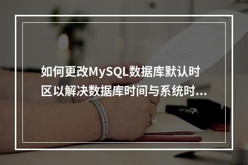 如何更改MySQL数据库默认时区以解决数据库时间与系统时间不一致的问题?