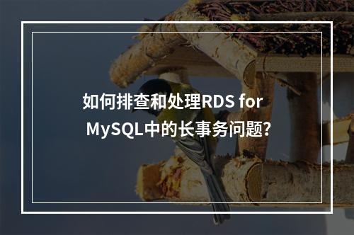 如何排查和处理RDS for MySQL中的长事务问题?