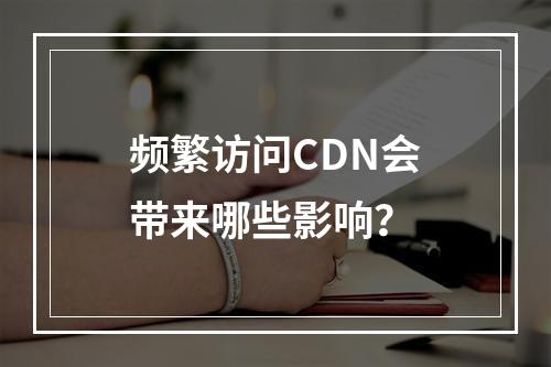 频繁访问CDN会带来哪些影响?