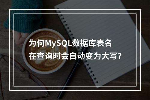 为何MySQL数据库表名在查询时会自动变为大写?