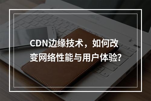 CDN边缘技术,如何改变网络性能与用户体验?
