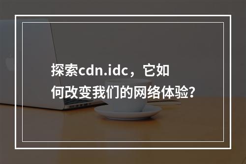 探索cdn.idc,它如何改变我们的网络体验?