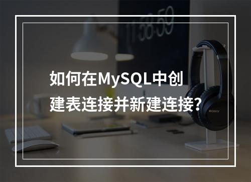 如何在MySQL中创建表连接并新建连接?