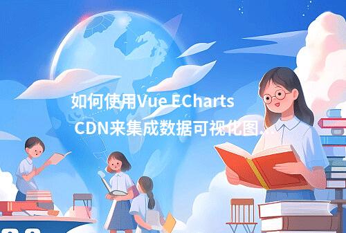 如何使用Vue ECharts CDN来集成数据可视化图表?