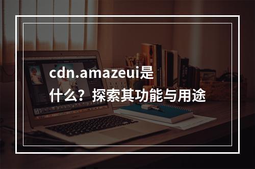 cdn.amazeui是什么?探索其功能与用途