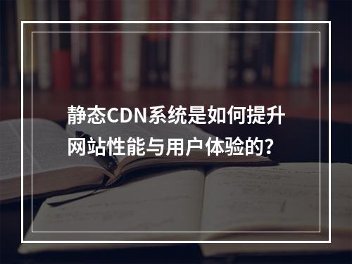 静态CDN系统是如何提升网站性能与用户体验的?