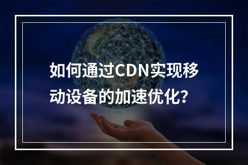 如何通过CDN实现移动设备的加速优化?