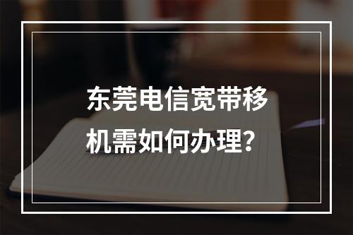 东莞电信宽带移机需如何办理？