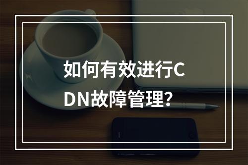如何有效进行CDN故障管理?