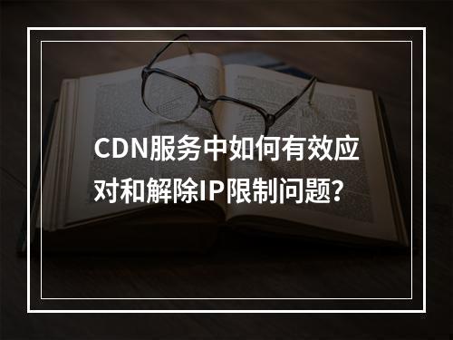 CDN服务中如何有效应对和解除IP限制问题?