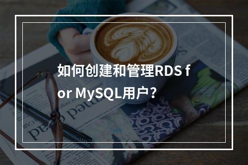 如何创建和管理RDS for MySQL用户?
