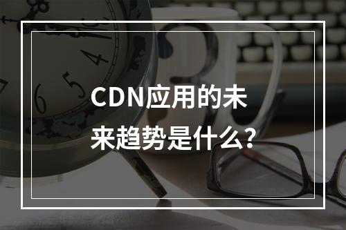 CDN应用的未来趋势是什么?
