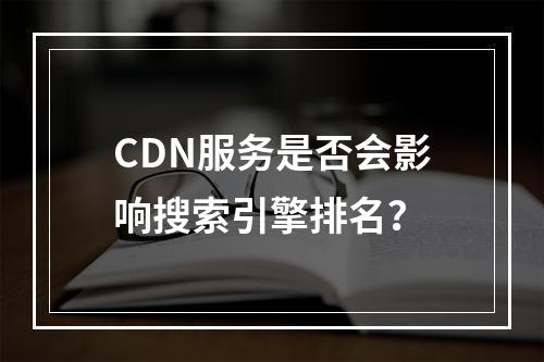 CDN服务是否会影响搜索引擎排名?