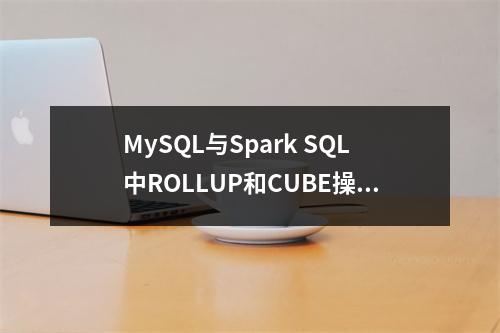 MySQL与Spark SQL中ROLLUP和CUBE操作的注意事项有哪些?