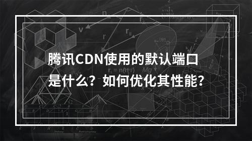 腾讯CDN使用的默认端口是什么?如何优化其性能?
