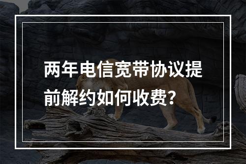 两年电信宽带协议提前解约如何收费？
