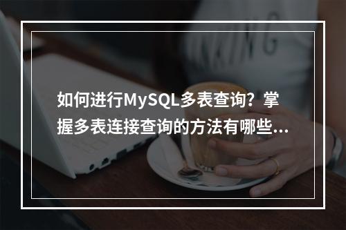 如何进行MySQL多表查询?掌握多表连接查询的方法有哪些?