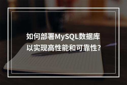 如何部署MySQL数据库以实现高性能和可靠性?