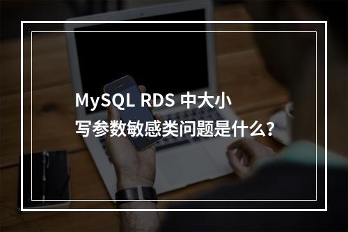 MySQL RDS 中大小写参数敏感类问题是什么?