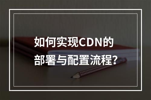 如何实现CDN的部署与配置流程?
