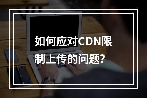 如何应对CDN限制上传的问题?