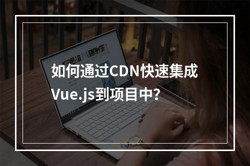 如何通过CDN快速集成Vue.js到项目中?