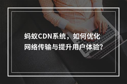 蚂蚁CDN系统,如何优化网络传输与提升用户体验?