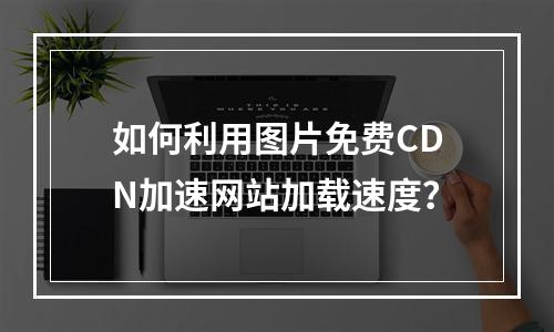 如何利用图片免费CDN加速网站加载速度?