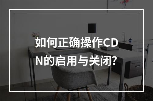 如何正确操作CDN的启用与关闭?
