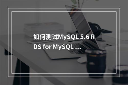 如何测试MySQL 5.6 RDS for MySQL 5.6的数据?