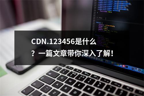 CDN.123456是什么?一篇文章带你深入了解!
