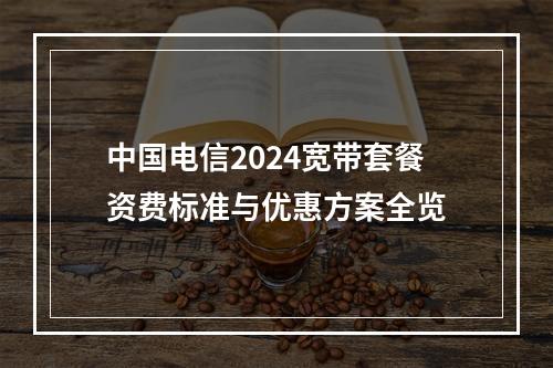 中国电信2024宽带套餐资费标准与优惠方案全览