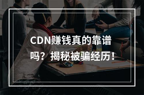 CDN赚钱真的靠谱吗?揭秘被骗经历!