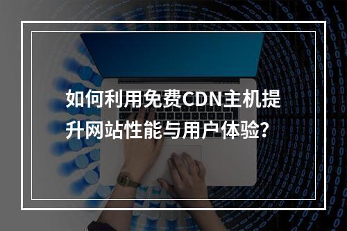 如何利用免费CDN主机提升网站性能与用户体验?