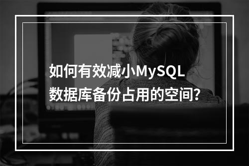 如何有效减小MySQL数据库备份占用的空间?