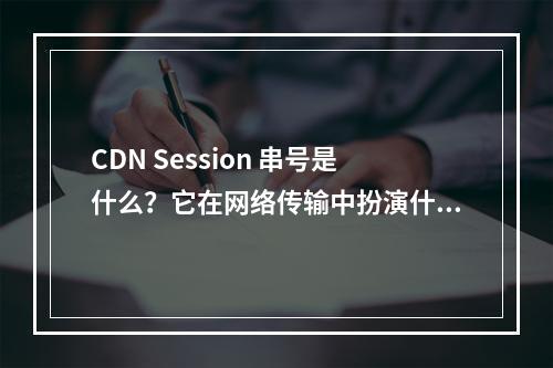 CDN Session 串号是什么?它在网络传输中扮演什么角色?