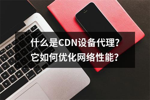 什么是CDN设备代理?它如何优化网络性能?