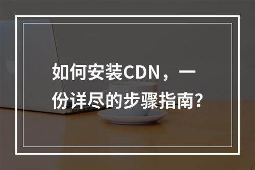 如何安装CDN,一份详尽的步骤指南?