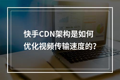 快手CDN架构是如何优化视频传输速度的?