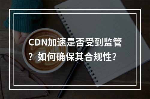 CDN加速是否受到监管?如何确保其合规性?