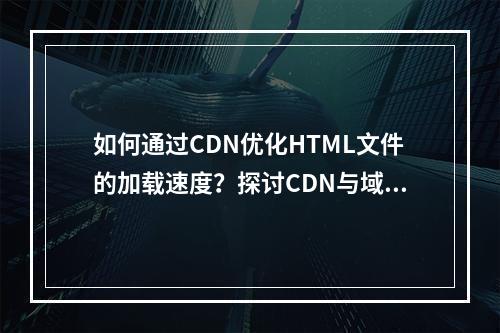 如何通过CDN优化HTML文件的加载速度?探讨CDN与域名配置的关系