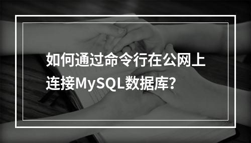 如何通过命令行在公网上连接MySQL数据库?