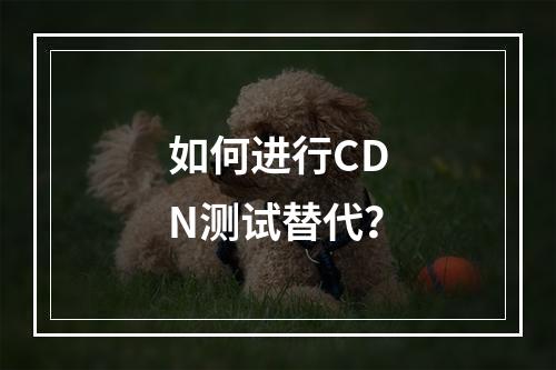 如何进行CDN测试替代?