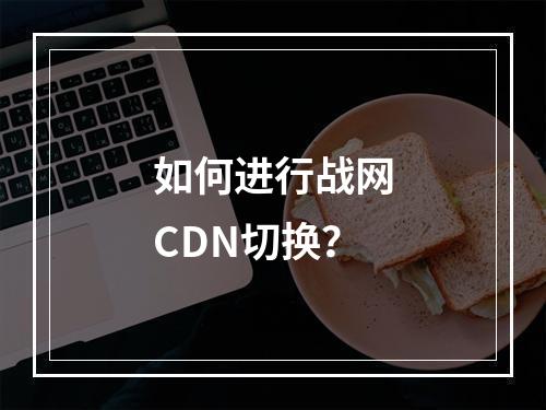 如何进行战网CDN切换?